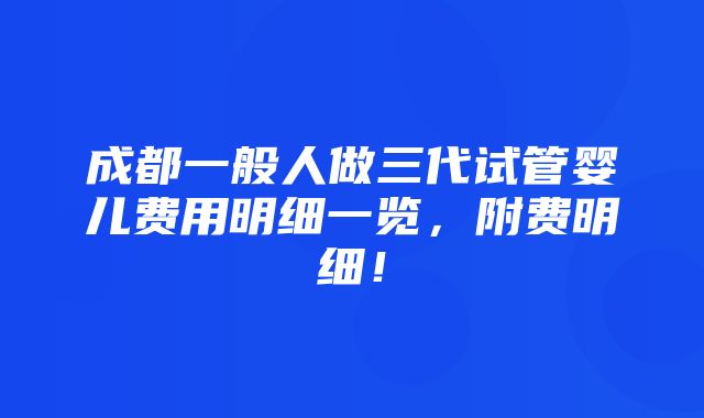 成都一般人做三代试管婴儿费用明细一览，附费明细！