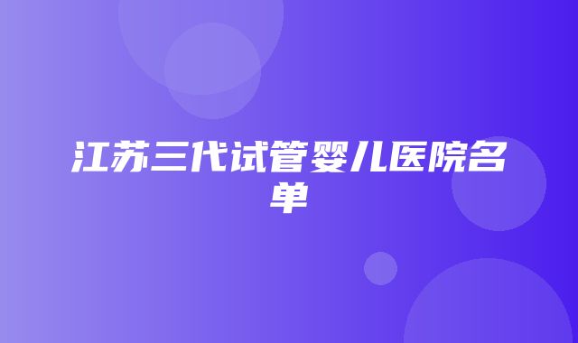 江苏三代试管婴儿医院名单