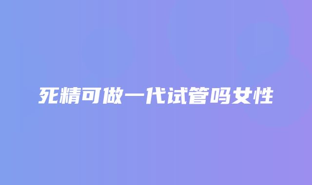 死精可做一代试管吗女性