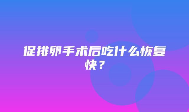 促排卵手术后吃什么恢复快？