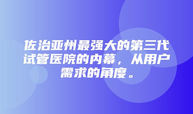 佐治亚州最强大的第三代试管医院的内幕，从用户需求的角度。