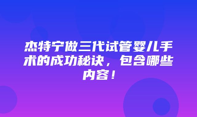 杰特宁做三代试管婴儿手术的成功秘诀，包含哪些内容！