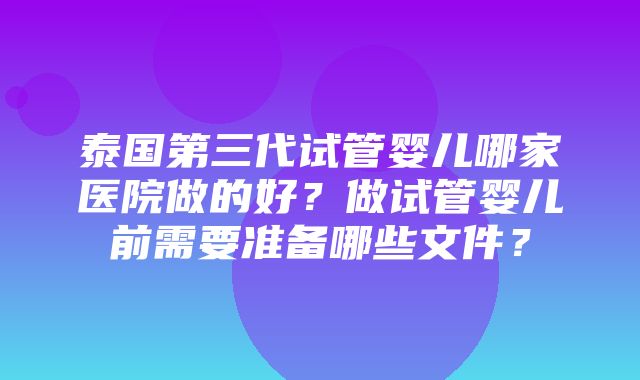 泰国第三代试管婴儿哪家医院做的好？做试管婴儿前需要准备哪些文件？