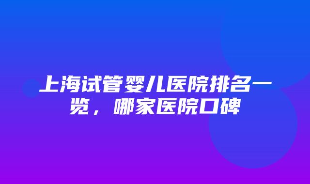 上海试管婴儿医院排名一览，哪家医院口碑