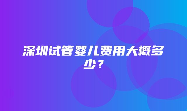 深圳试管婴儿费用大概多少？