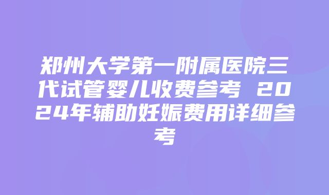 郑州大学第一附属医院三代试管婴儿收费参考 2024年辅助妊娠费用详细参考