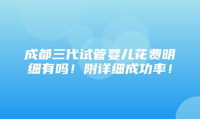 成都三代试管婴儿花费明细有吗！附详细成功率！