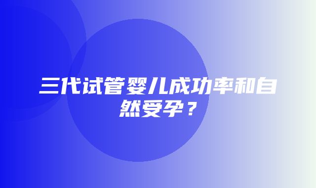 三代试管婴儿成功率和自然受孕？