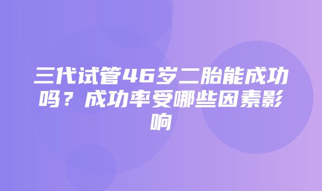 三代试管46岁二胎能成功吗？成功率受哪些因素影响