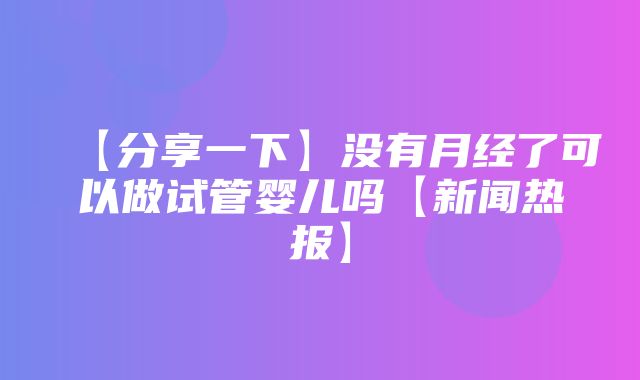 【分享一下】没有月经了可以做试管婴儿吗【新闻热报】