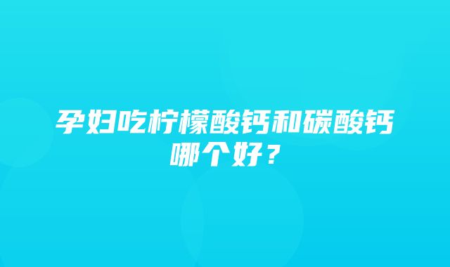 孕妇吃柠檬酸钙和碳酸钙哪个好？