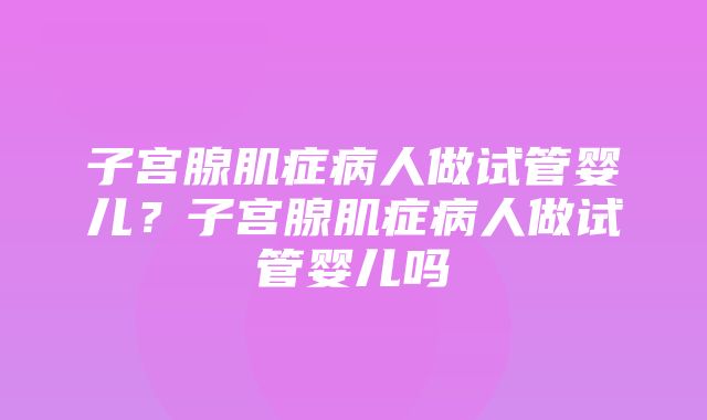 子宫腺肌症病人做试管婴儿？子宫腺肌症病人做试管婴儿吗