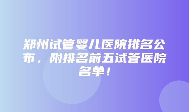 郑州试管婴儿医院排名公布，附排名前五试管医院名单！