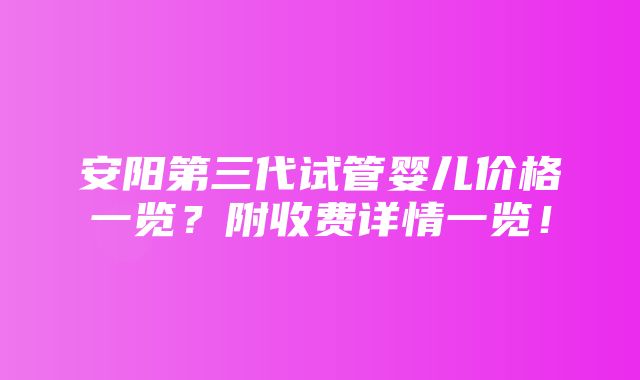 安阳第三代试管婴儿价格一览？附收费详情一览！