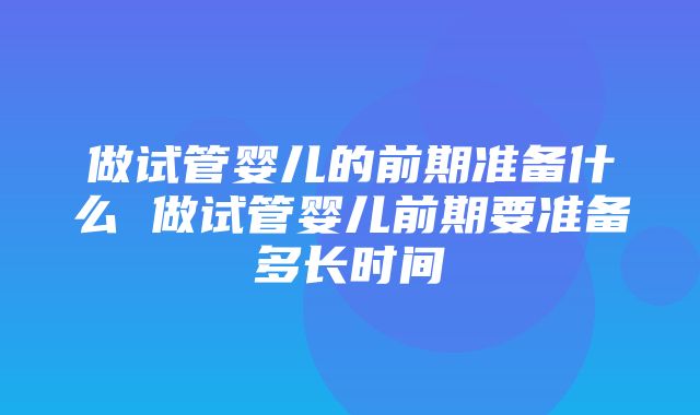 做试管婴儿的前期准备什么 做试管婴儿前期要准备多长时间