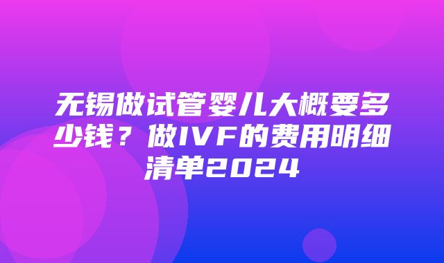 无锡做试管婴儿大概要多少钱？做IVF的费用明细清单2024