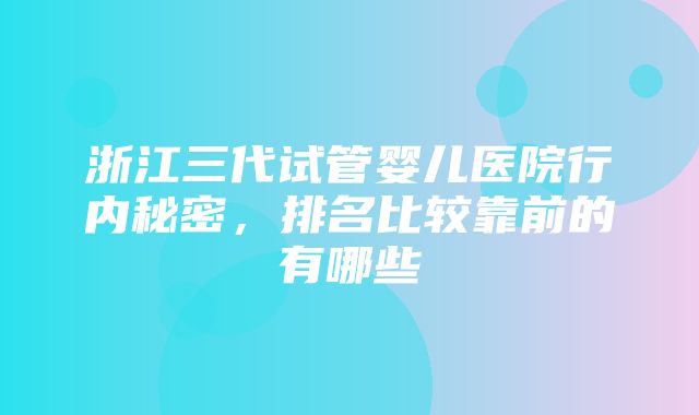 浙江三代试管婴儿医院行内秘密，排名比较靠前的有哪些