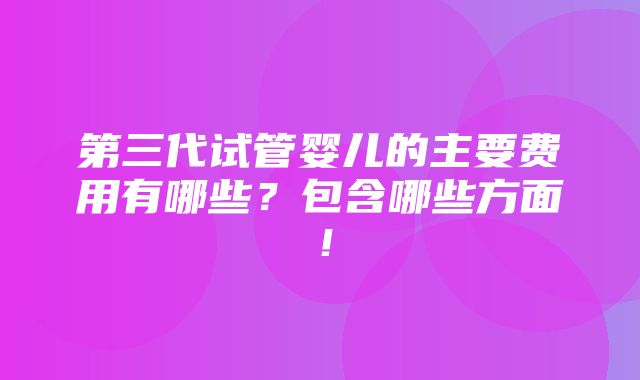 第三代试管婴儿的主要费用有哪些？包含哪些方面！