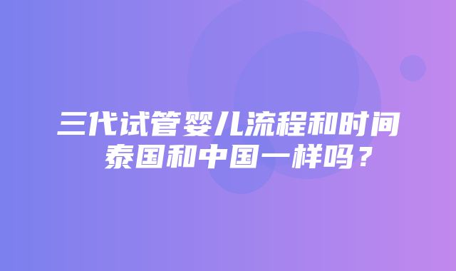 三代试管婴儿流程和时间 泰国和中国一样吗？