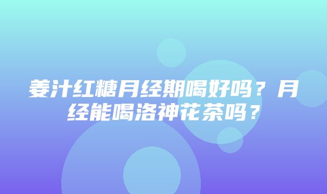 姜汁红糖月经期喝好吗？月经能喝洛神花茶吗？