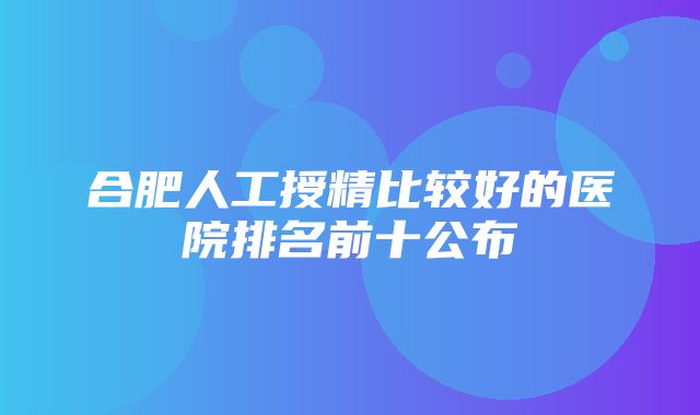 合肥人工授精比较好的医院排名前十公布