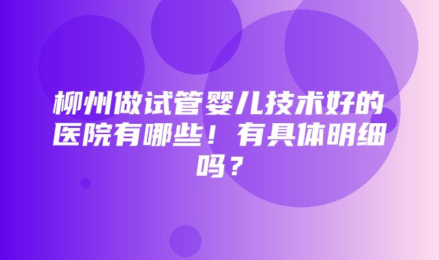 柳州做试管婴儿技术好的医院有哪些！有具体明细吗？