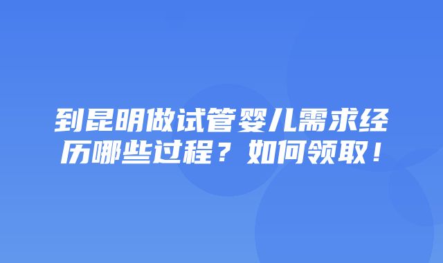 到昆明做试管婴儿需求经历哪些过程？如何领取！