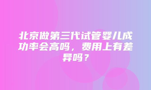 北京做第三代试管婴儿成功率会高吗，费用上有差异吗？