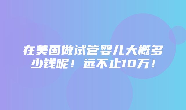 在美国做试管婴儿大概多少钱呢！远不止10万！