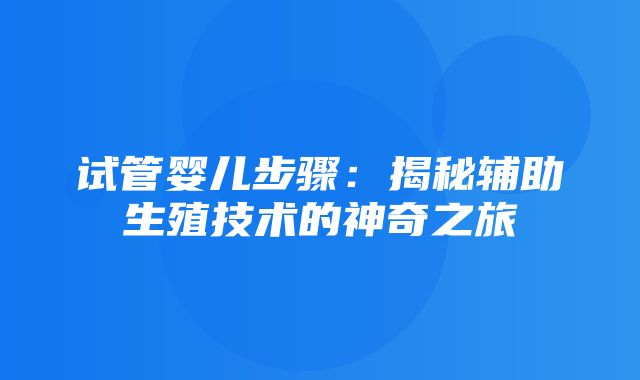 试管婴儿步骤：揭秘辅助生殖技术的神奇之旅