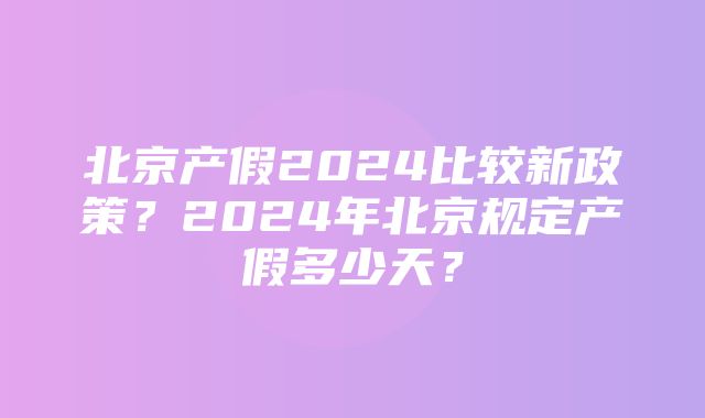 北京产假2024比较新政策？2024年北京规定产假多少天？