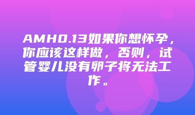 AMH0.13如果你想怀孕，你应该这样做，否则，试管婴儿没有卵子将无法工作。