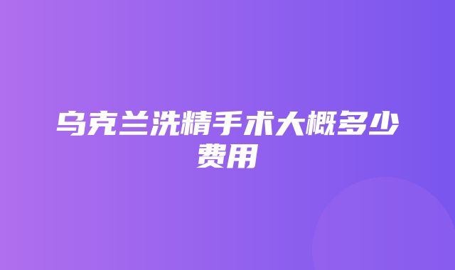 乌克兰洗精手术大概多少费用