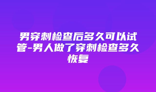 男穿刺检查后多久可以试管-男人做了穿刺检查多久恢复