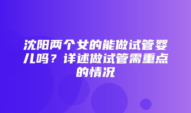 沈阳两个女的能做试管婴儿吗？详述做试管需重点的情况