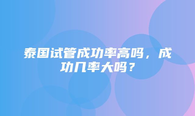 泰国试管成功率高吗，成功几率大吗？