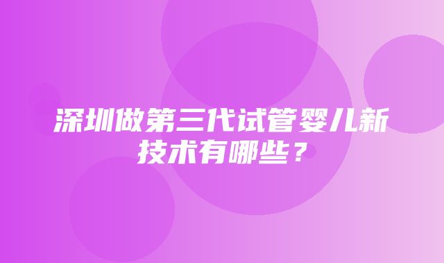 深圳做第三代试管婴儿新技术有哪些？