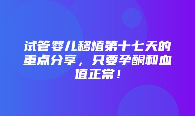 试管婴儿移植第十七天的重点分享，只要孕酮和血值正常！