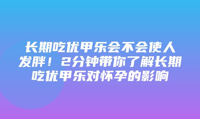 长期吃优甲乐会不会使人发胖！2分钟带你了解长期吃优甲乐对怀孕的影响