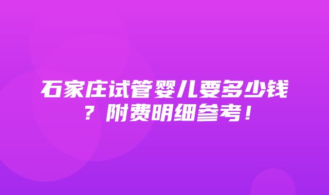 石家庄试管婴儿要多少钱？附费明细参考！