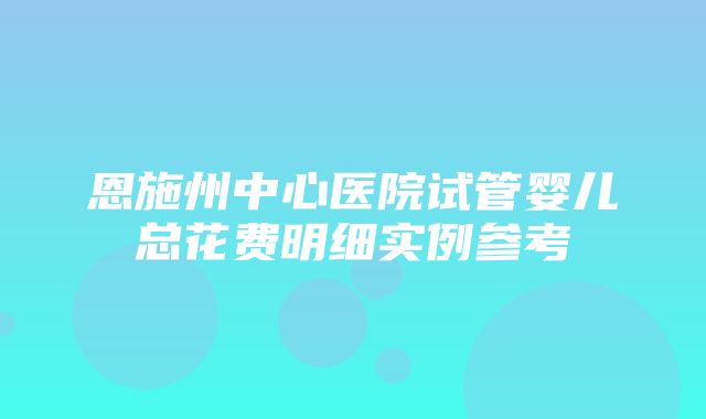 恩施州中心医院试管婴儿总花费明细实例参考