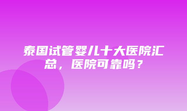 泰国试管婴儿十大医院汇总，医院可靠吗？