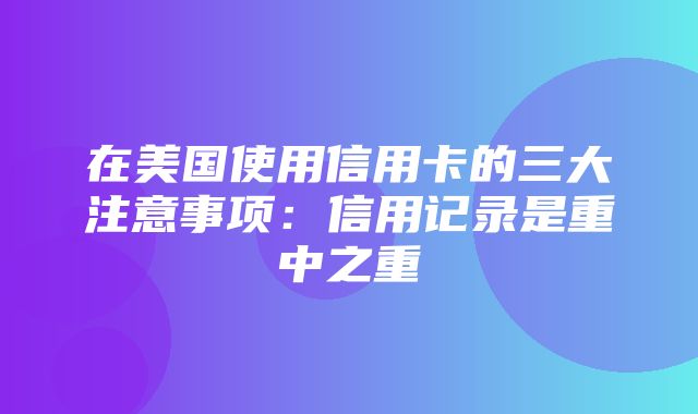 在美国使用信用卡的三大注意事项：信用记录是重中之重