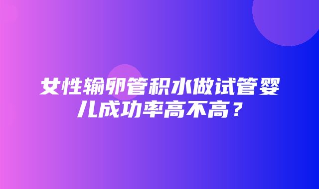 女性输卵管积水做试管婴儿成功率高不高？