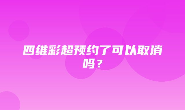 四维彩超预约了可以取消吗？