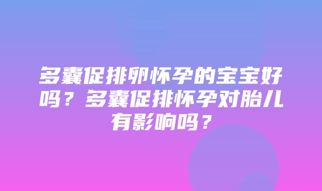 多囊促排卵怀孕的宝宝好吗？多囊促排怀孕对胎儿有影响吗？