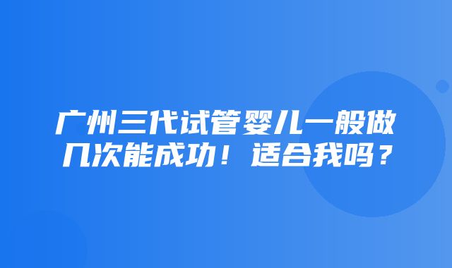 广州三代试管婴儿一般做几次能成功！适合我吗？