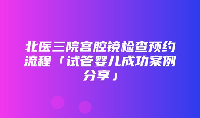 北医三院宫腔镜检查预约流程「试管婴儿成功案例分享」