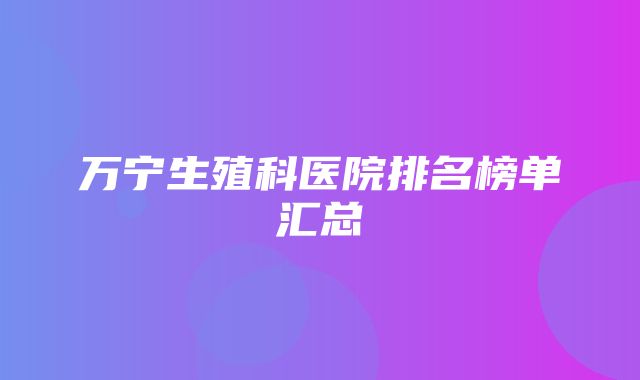 万宁生殖科医院排名榜单汇总