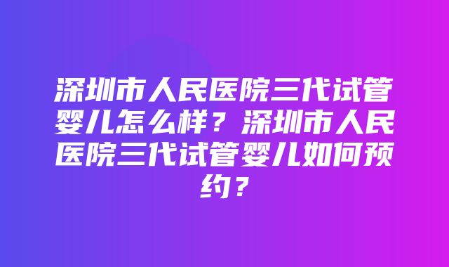 深圳市人民医院三代试管婴儿怎么样？深圳市人民医院三代试管婴儿如何预约？